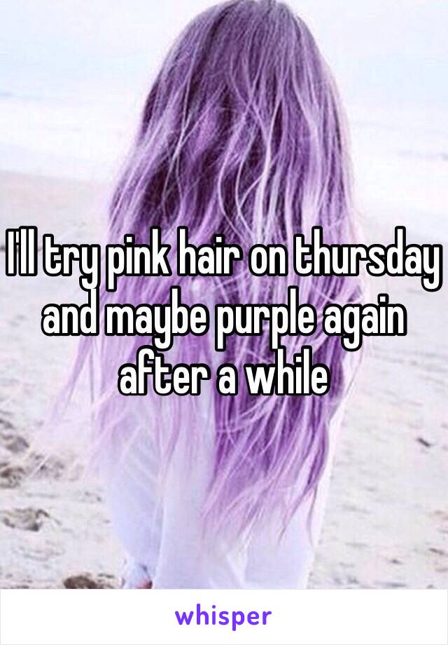 I'll try pink hair on thursday and maybe purple again after a while 