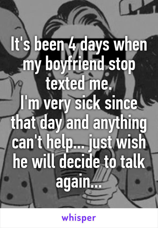 It's been 4 days when my boyfriend stop texted me.
I'm very sick since that day and anything can't help... just wish he will decide to talk again...