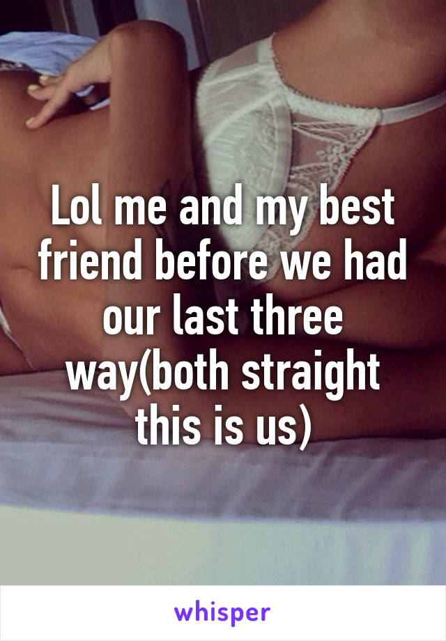 Lol me and my best friend before we had our last three way(both straight this is us)