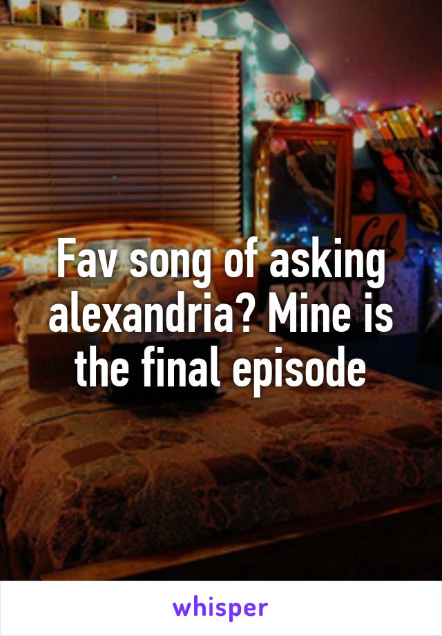 Fav song of asking alexandria? Mine is the final episode