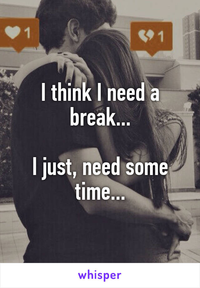 I think I need a break...

I just, need some time...