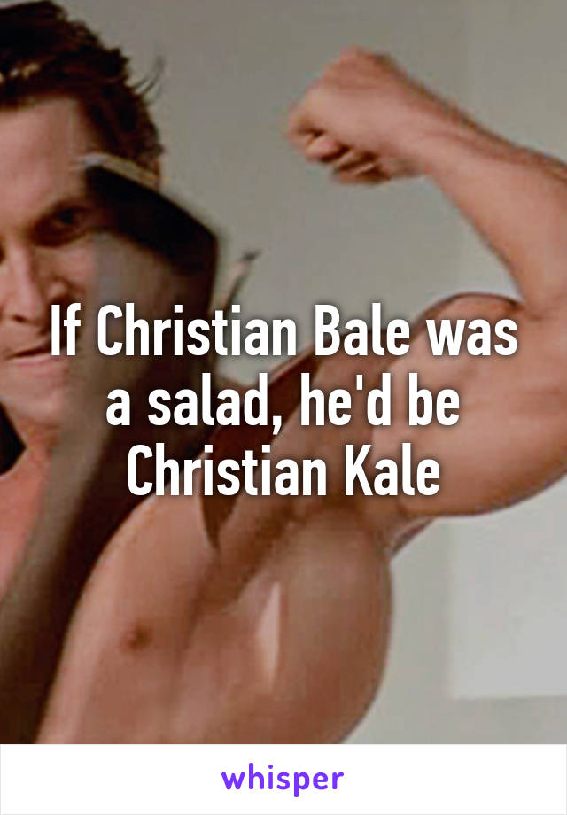 If Christian Bale was a salad, he'd be Christian Kale