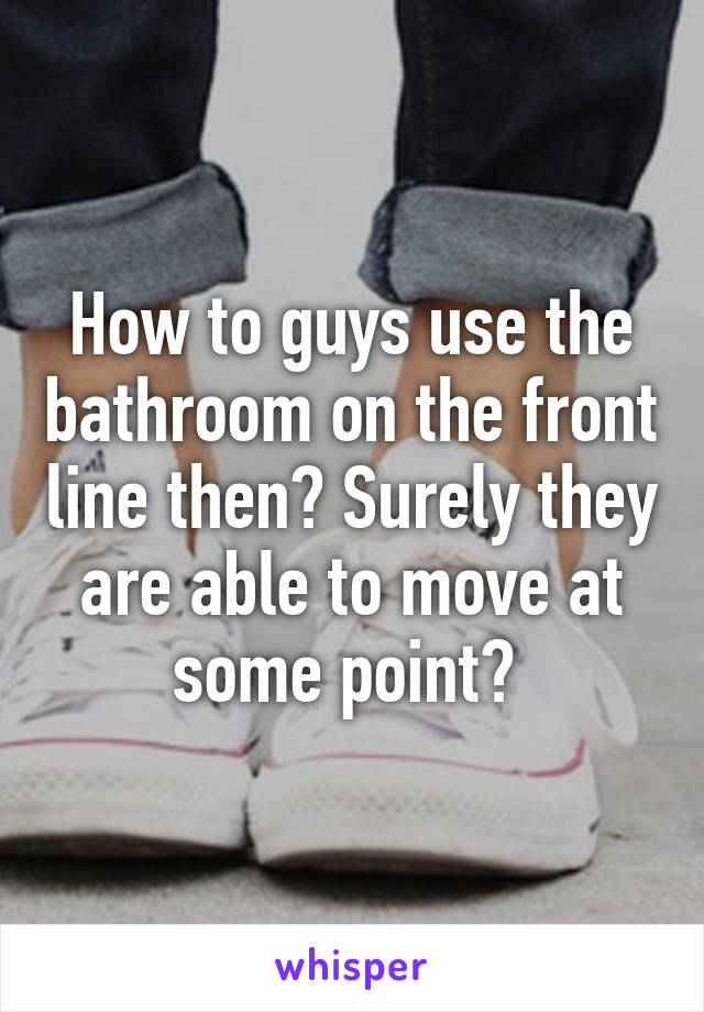 How to guys use the bathroom on the front line then? Surely they are able to move at some point? 