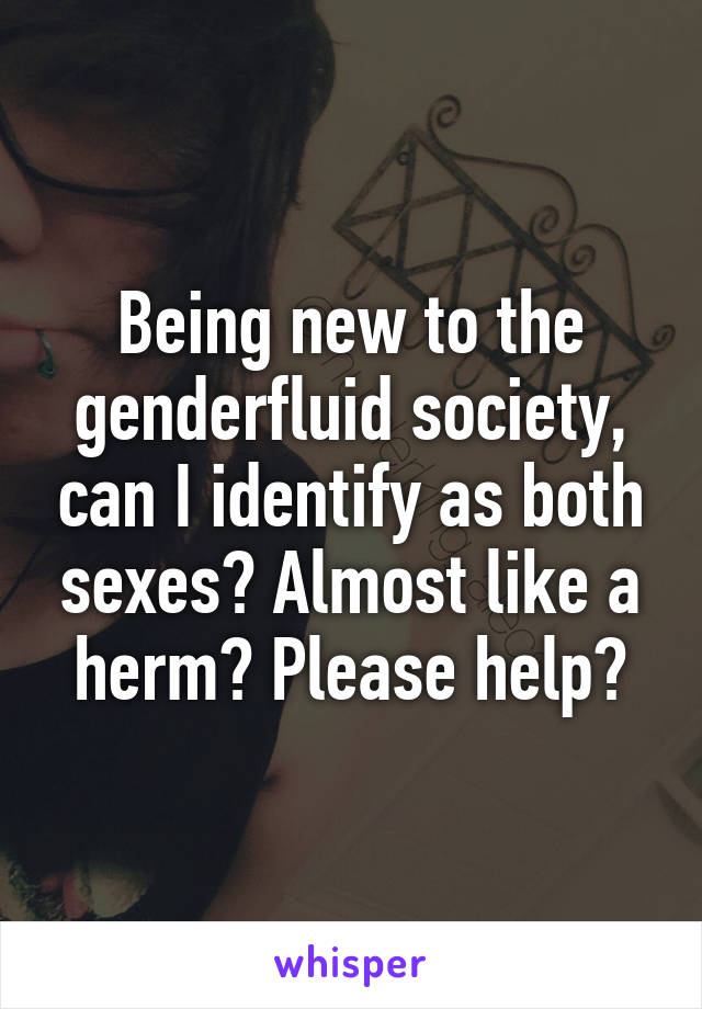 Being new to the genderfluid society, can I identify as both sexes? Almost like a herm? Please help?