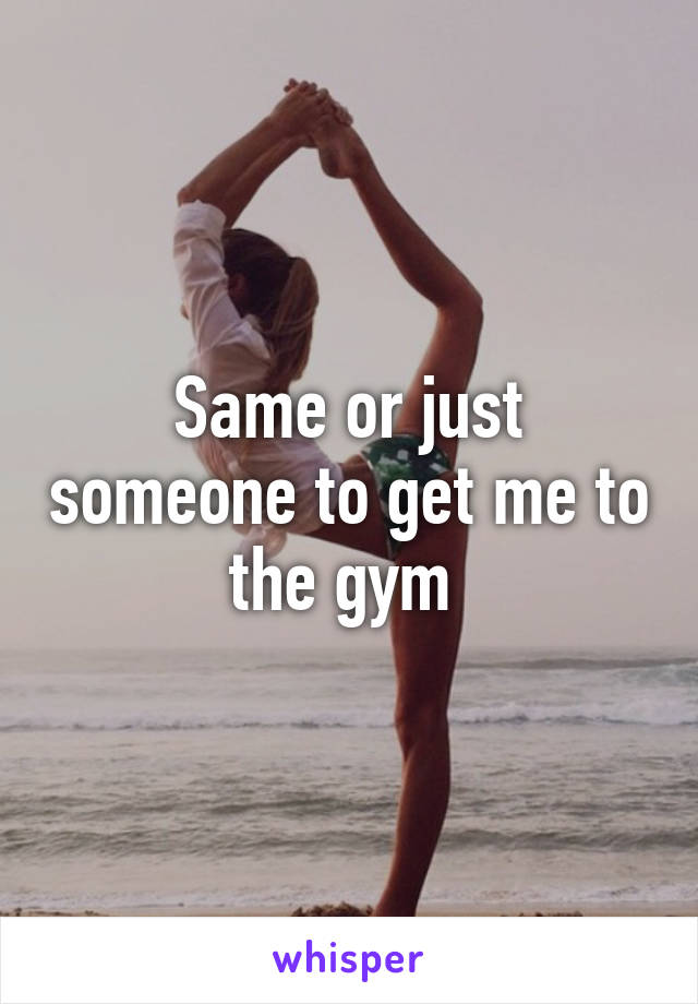 Same or just someone to get me to the gym 