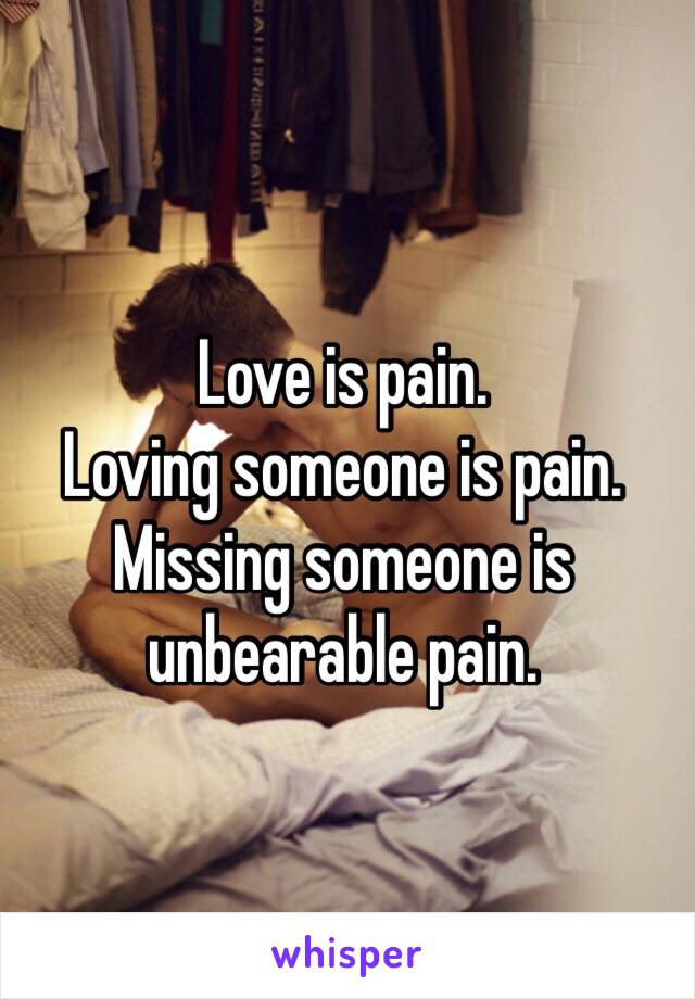 Love is pain.
Loving someone is pain.
Missing someone is unbearable pain.