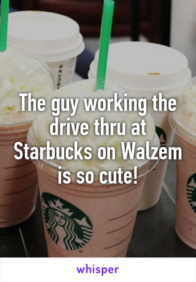 The guy working the drive thru at Starbucks on Walzem is so cute!