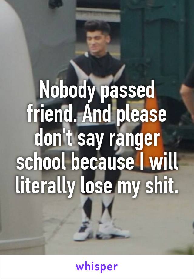 Nobody passed friend. And please don't say ranger school because I will literally lose my shit.