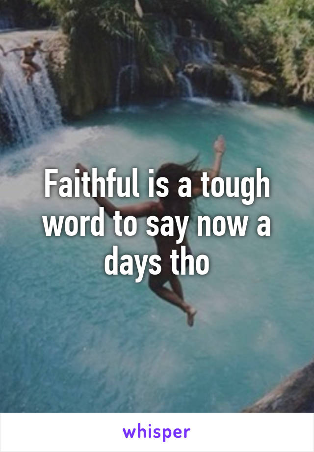 Faithful is a tough word to say now a days tho