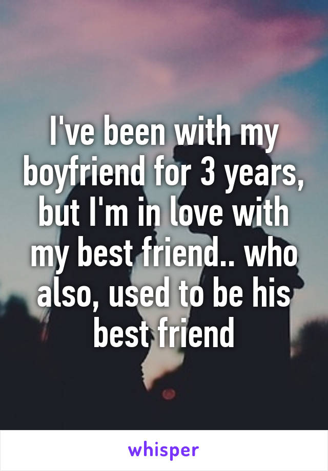 I've been with my boyfriend for 3 years, but I'm in love with my best friend.. who also, used to be his best friend