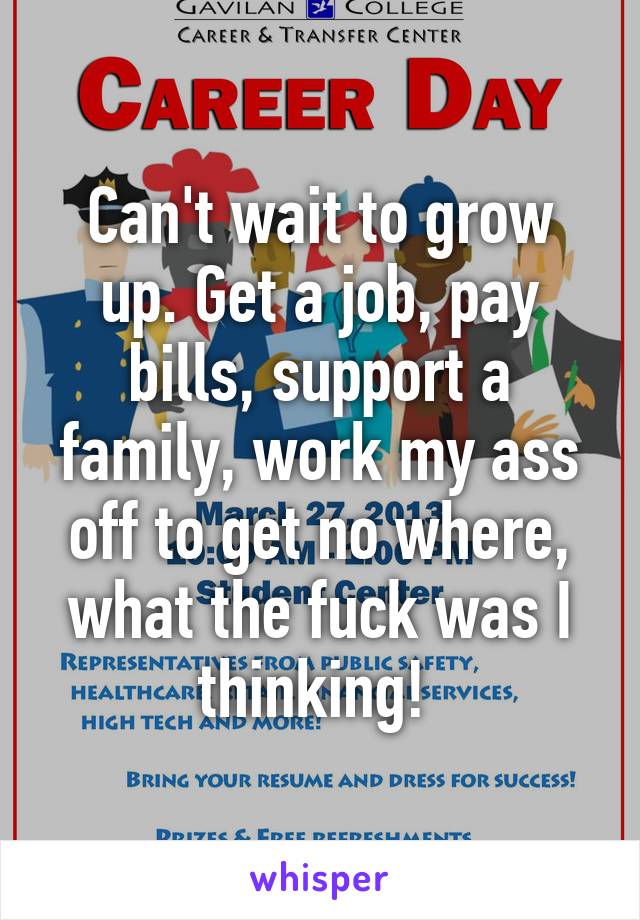 Can't wait to grow up. Get a job, pay bills, support a family, work my ass off to get no where, what the fuck was I thinking! 