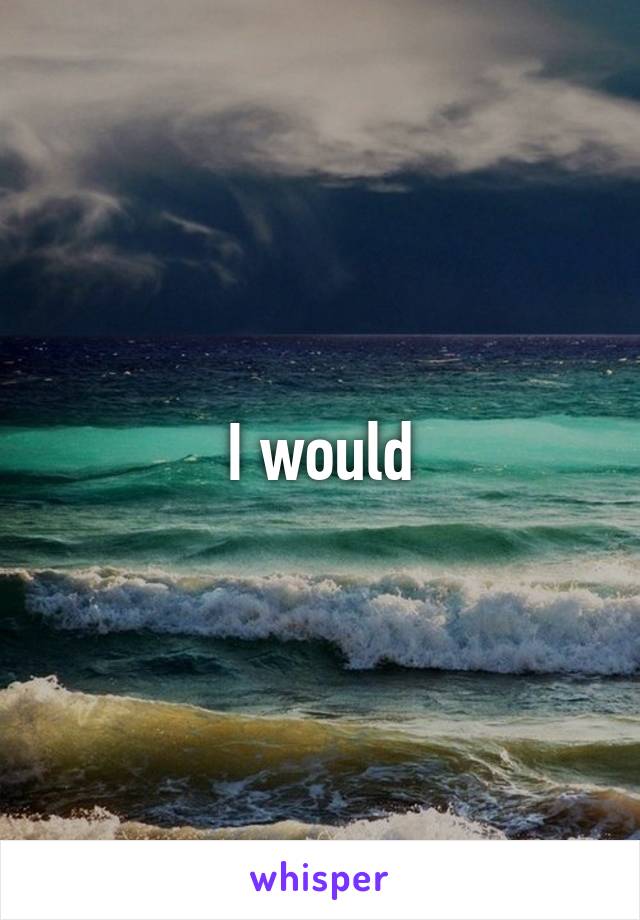 I would