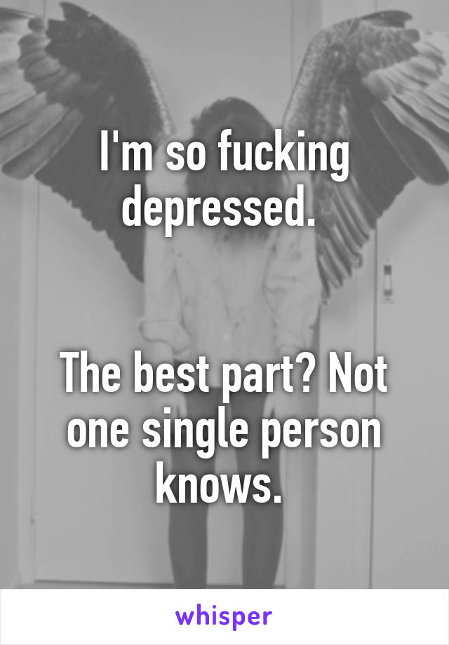 I'm so fucking depressed. 


The best part? Not one single person knows. 