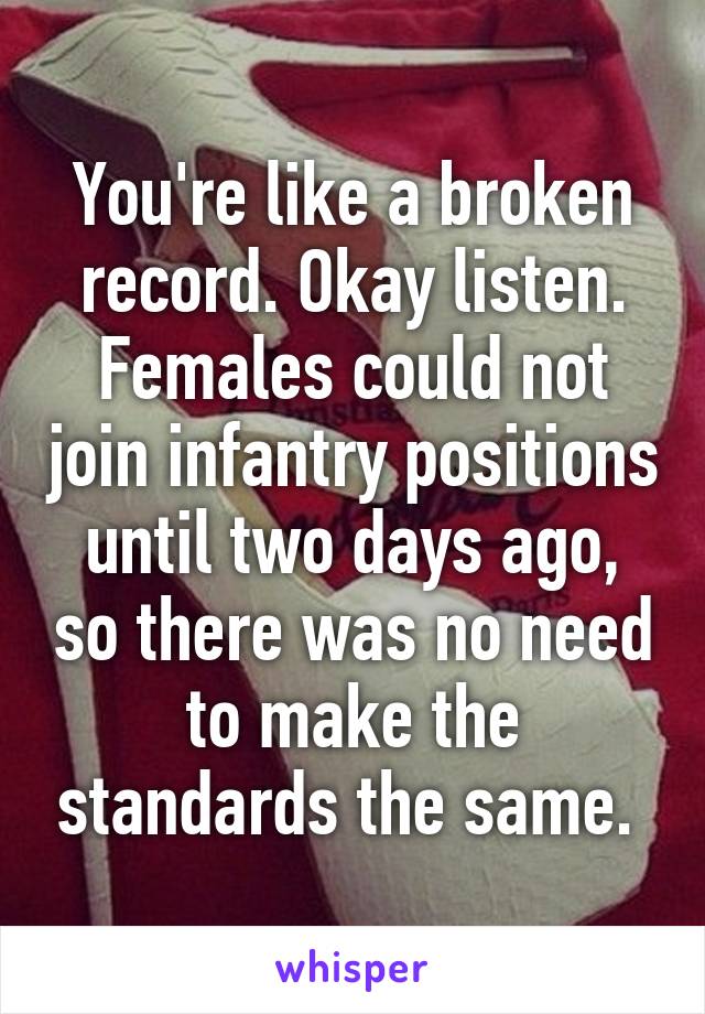 You're like a broken record. Okay listen. Females could not join infantry positions until two days ago, so there was no need to make the standards the same. 