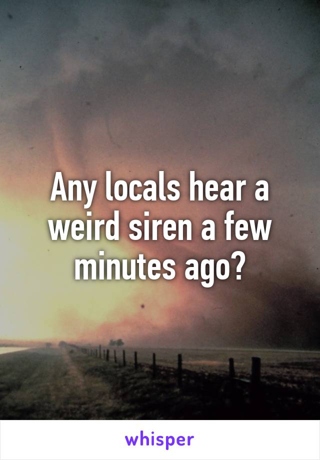 Any locals hear a weird siren a few minutes ago?