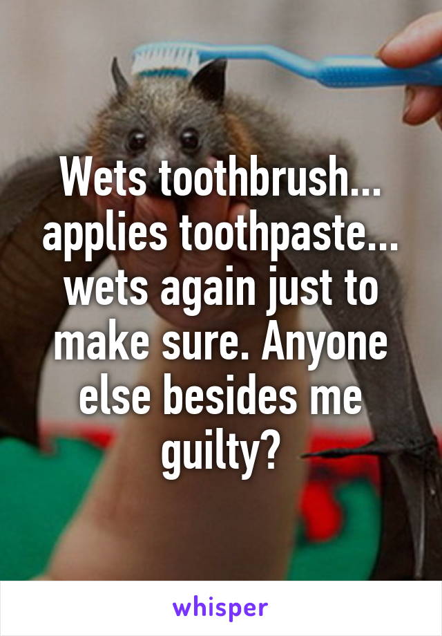 Wets toothbrush... applies toothpaste... wets again just to make sure. Anyone else besides me guilty?