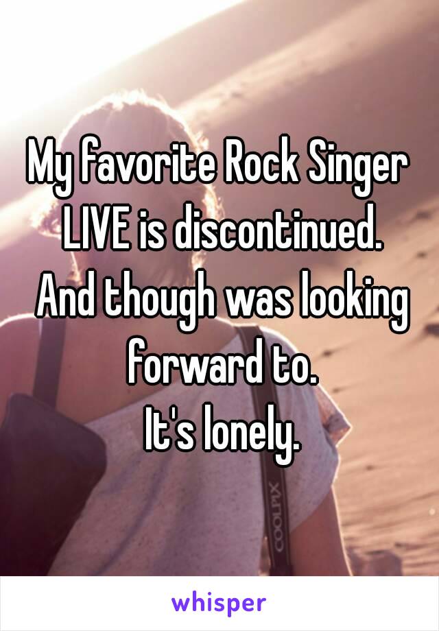 My favorite Rock Singer LIVE is discontinued.
 And though was looking forward to.
 It's lonely.