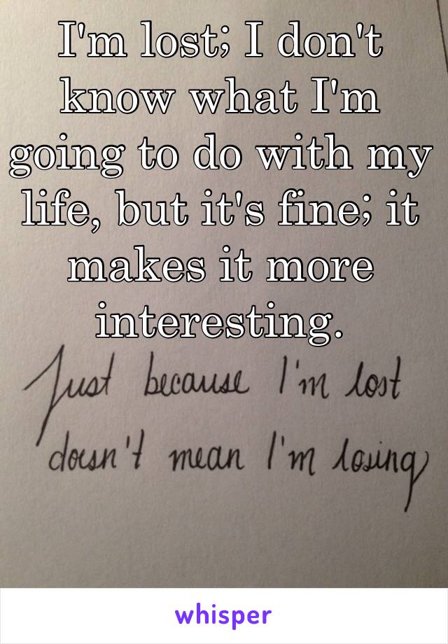 I'm lost; I don't know what I'm going to do with my life, but it's fine; it makes it more interesting.