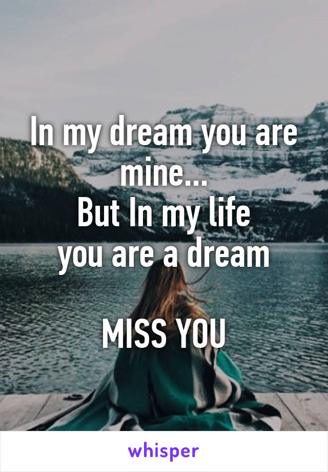 In my dream you are mine...
But In my life
you are a dream

MISS YOU