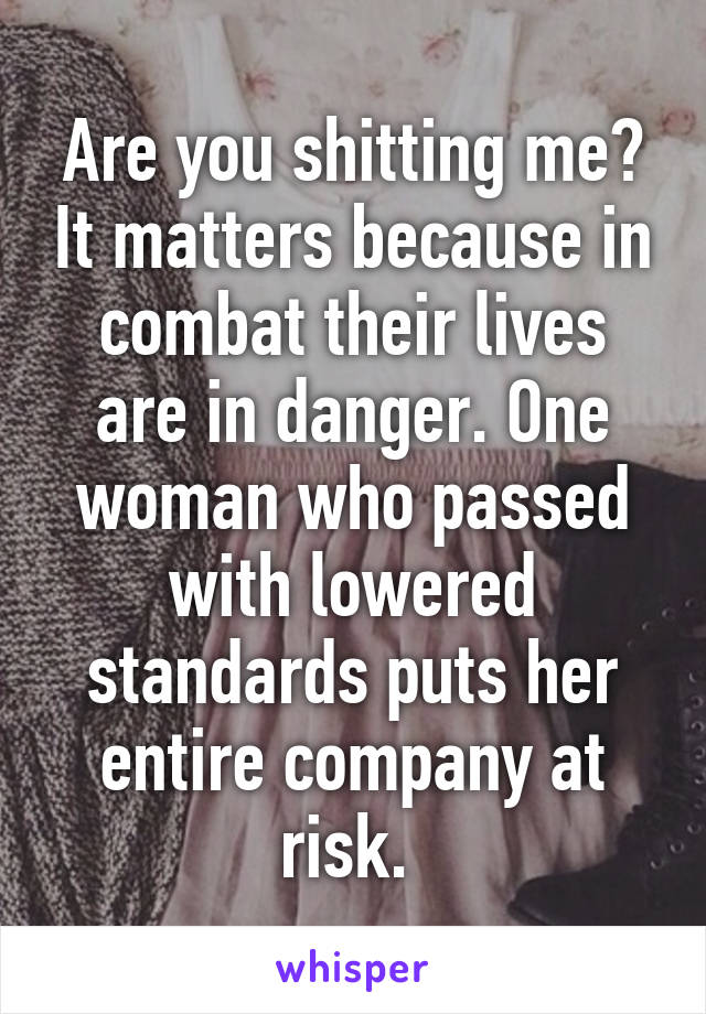 Are you shitting me? It matters because in combat their lives are in danger. One woman who passed with lowered standards puts her entire company at risk. 