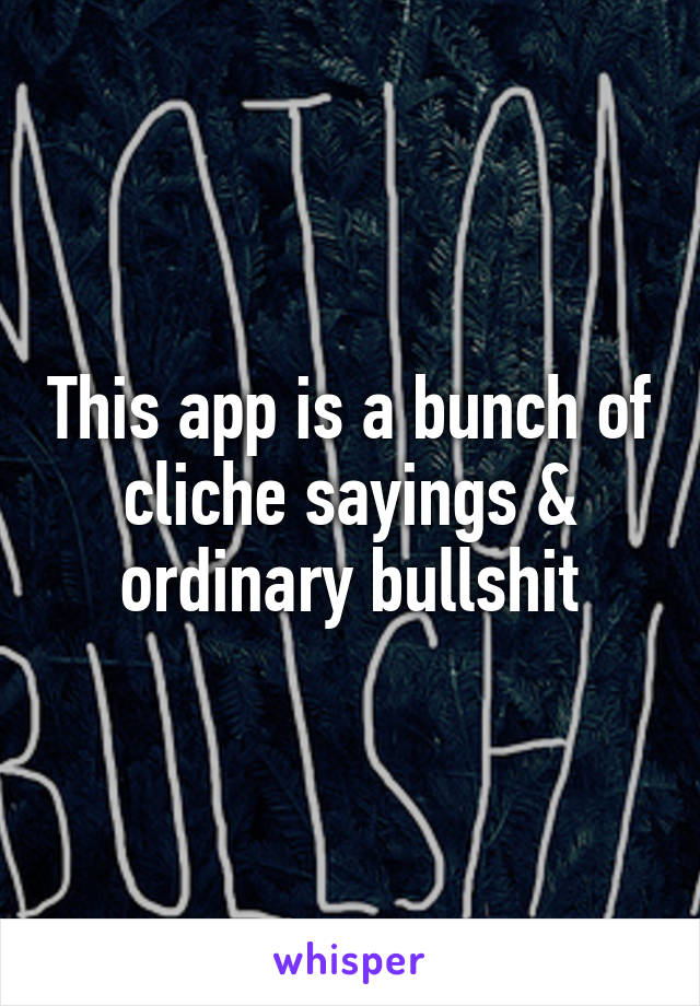 This app is a bunch of cliche sayings & ordinary bullshit