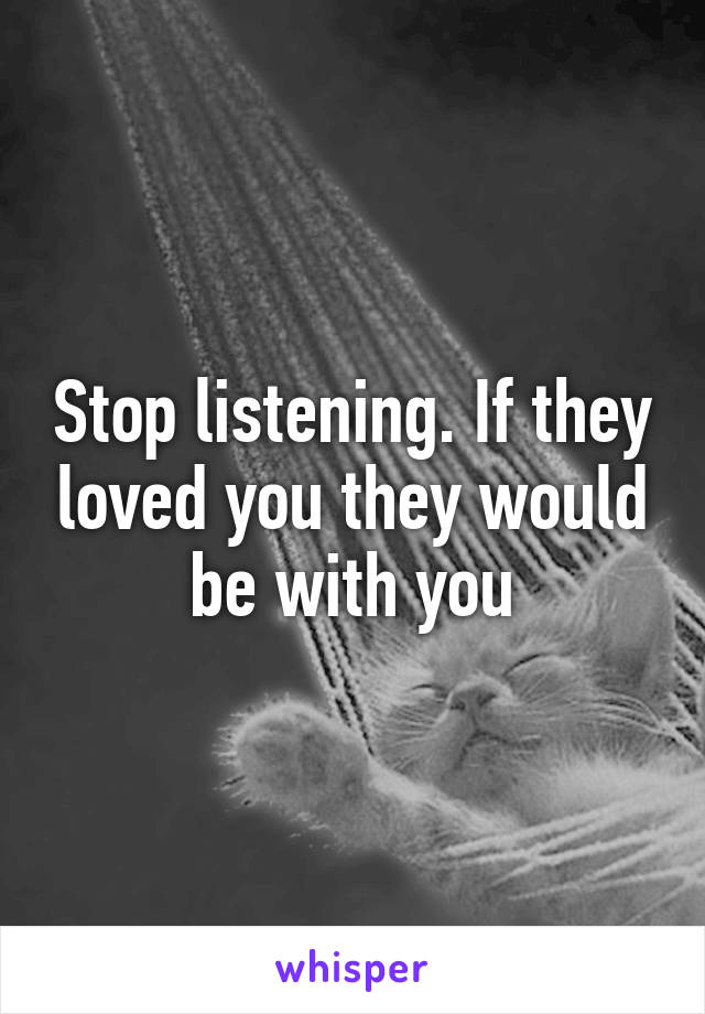 Stop listening. If they loved you they would be with you