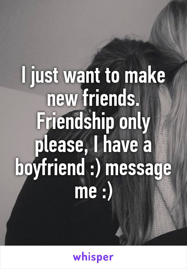 I just want to make new friends. Friendship only please, I have a boyfriend :) message me :)