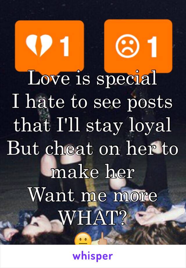 Love is special
I hate to see posts that I'll stay loyal
But cheat on her to make her
Want me more
WHAT?
😐🖕🏼