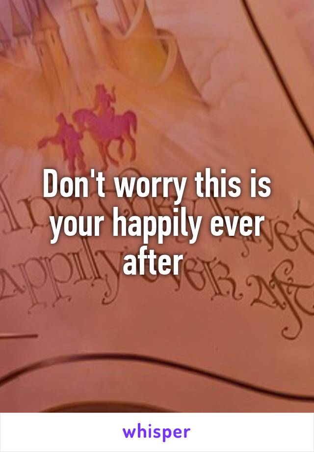 Don't worry this is your happily ever after 