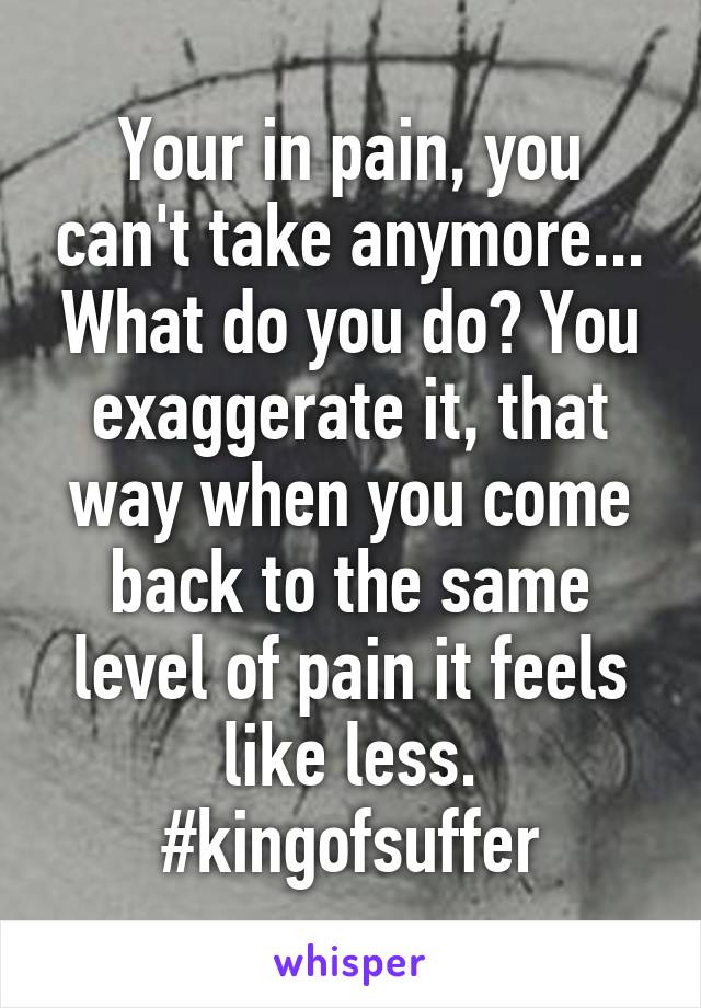 Your in pain, you can't take anymore... What do you do? You exaggerate it, that way when you come back to the same level of pain it feels like less. #kingofsuffer