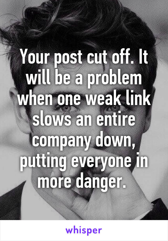 Your post cut off. It will be a problem when one weak link slows an entire company down, putting everyone in more danger. 