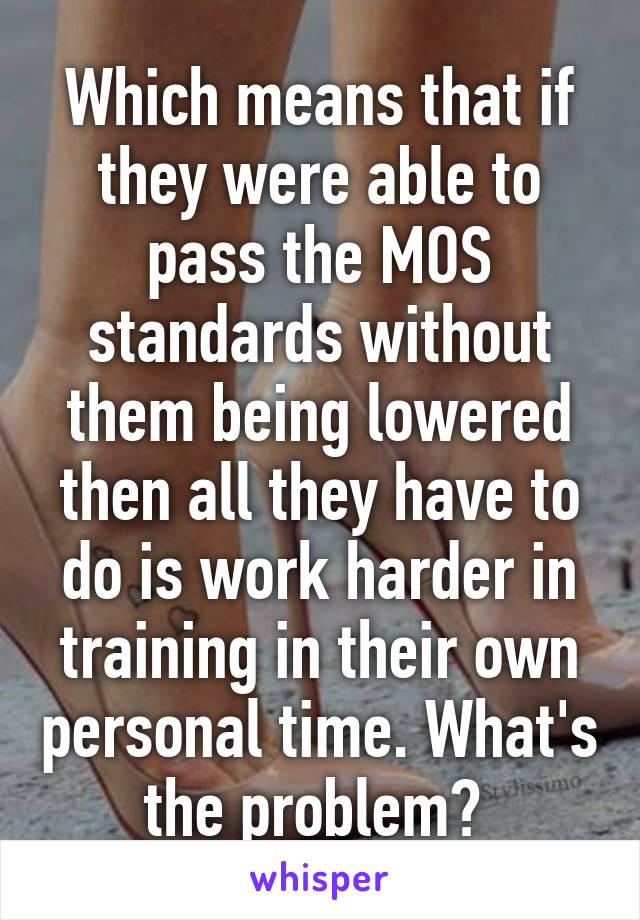 Which means that if they were able to pass the MOS standards without them being lowered then all they have to do is work harder in training in their own personal time. What's the problem? 