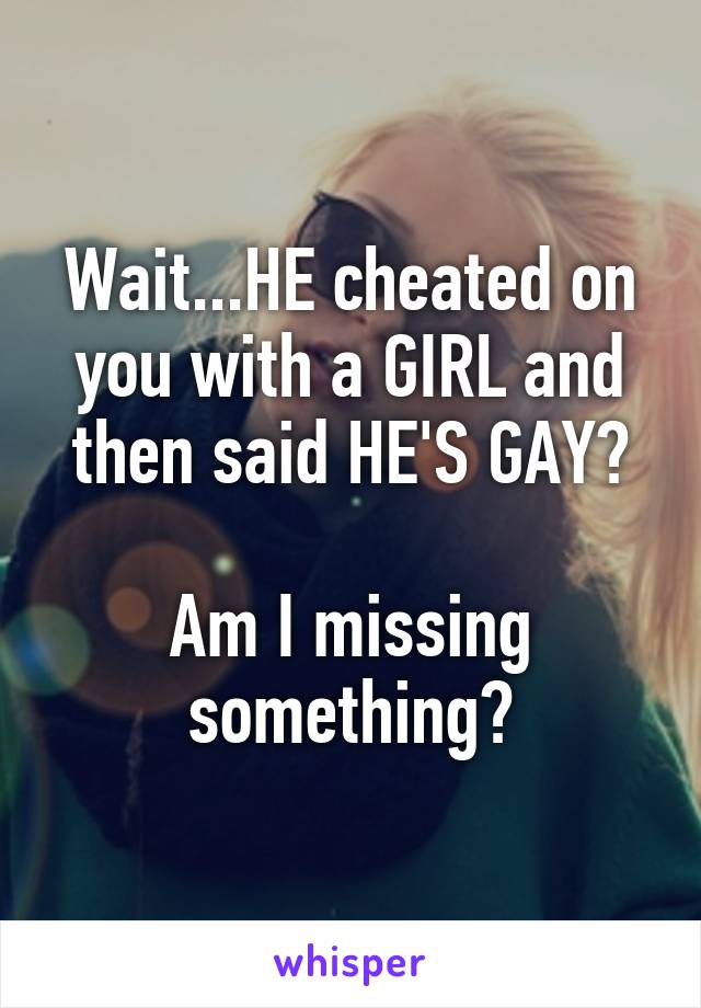 Wait...HE cheated on you with a GIRL and then said HE'S GAY?

Am I missing something?