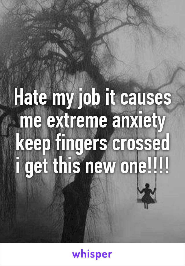 Hate my job it causes me extreme anxiety keep fingers crossed i get this new one!!!!