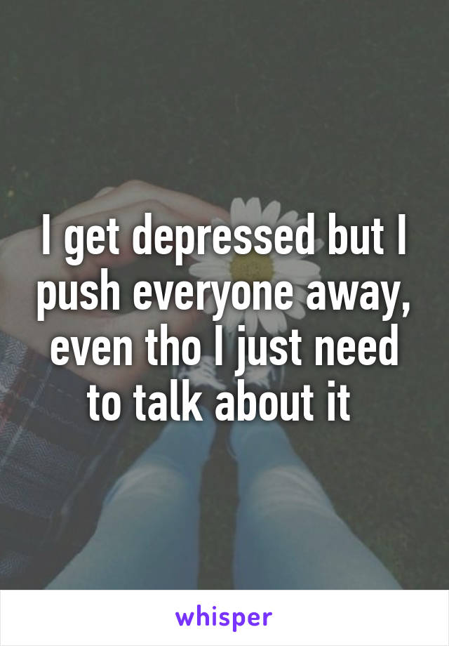 I get depressed but I push everyone away, even tho I just need to talk about it 