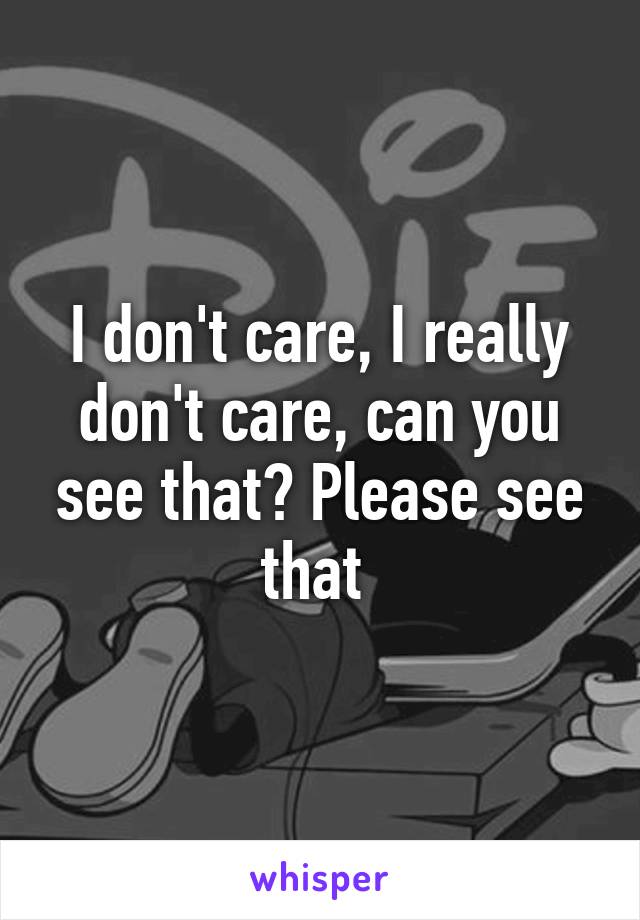 I don't care, I really don't care, can you see that? Please see that 