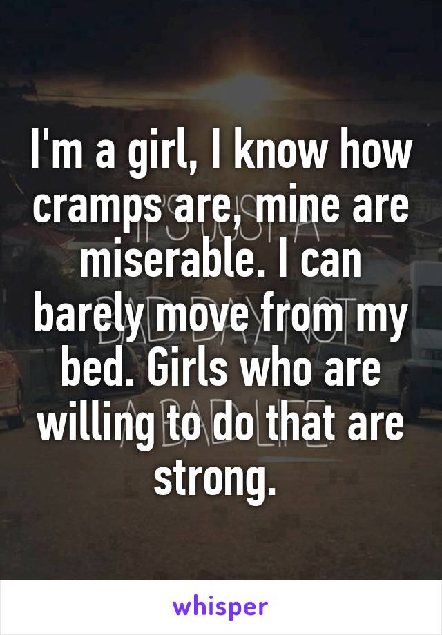 I'm a girl, I know how cramps are, mine are miserable. I can barely move from my bed. Girls who are willing to do that are strong. 