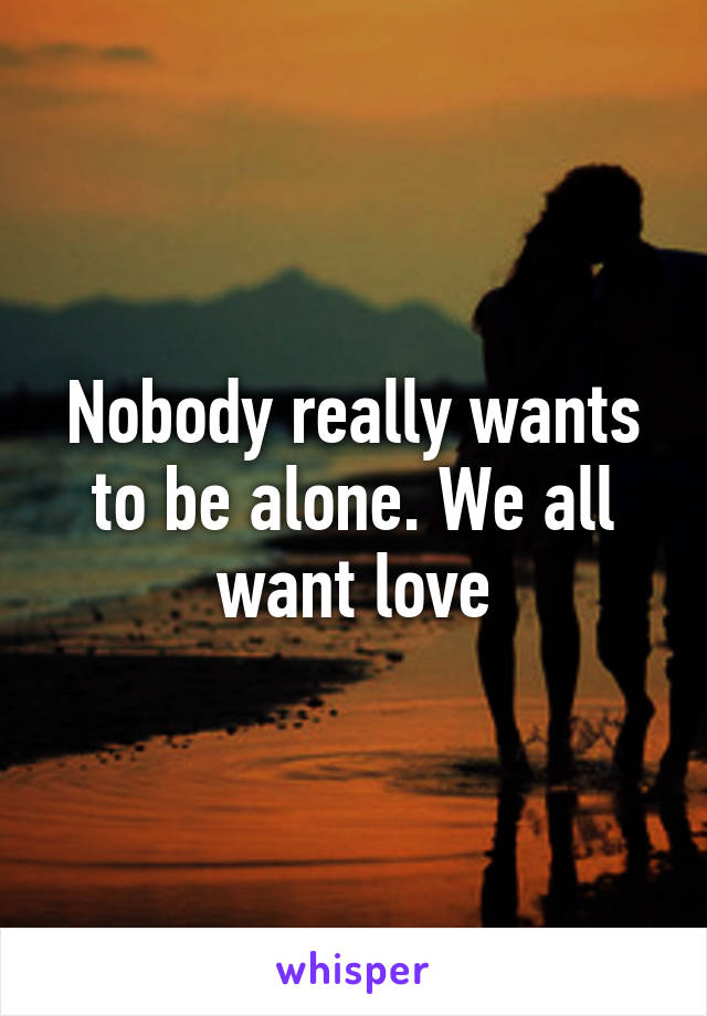 Nobody really wants to be alone. We all want love