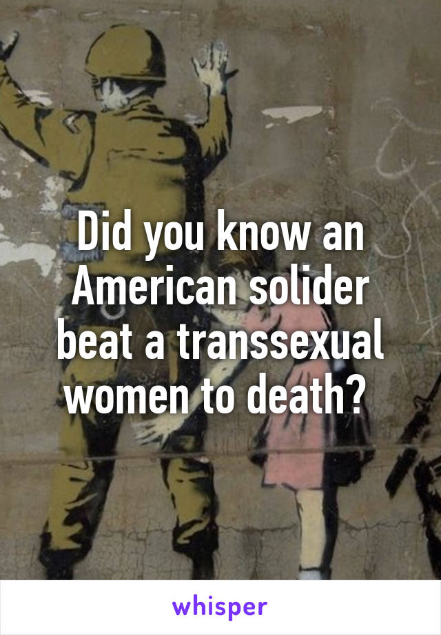 Did you know an American solider beat a transsexual women to death? 