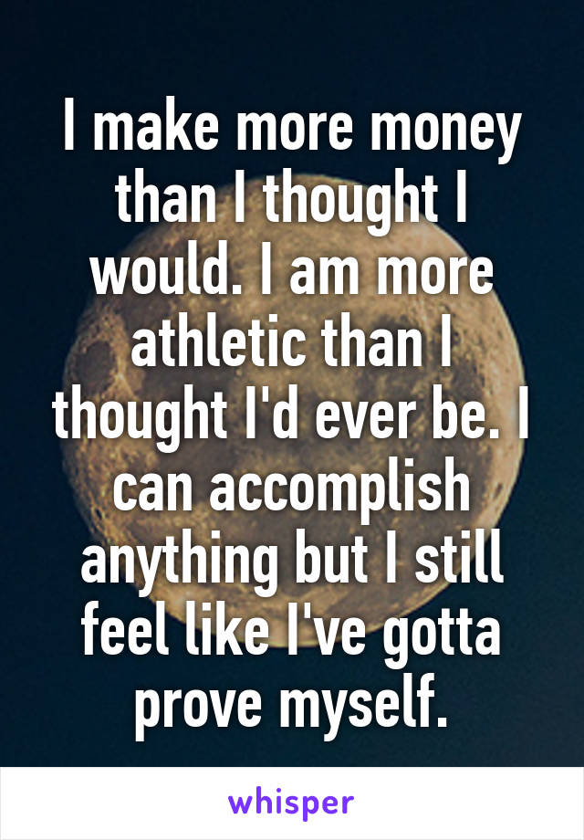 I make more money than I thought I would. I am more athletic than I thought I'd ever be. I can accomplish anything but I still feel like I've gotta prove myself.