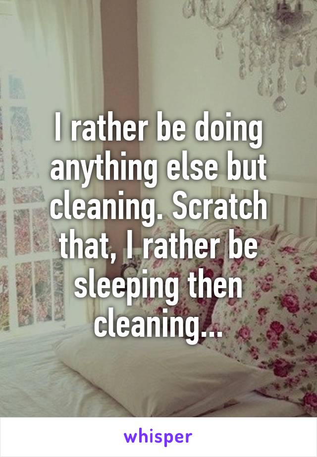 I rather be doing anything else but cleaning. Scratch that, I rather be sleeping then cleaning...