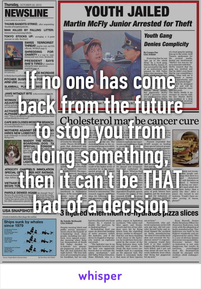 If no one has come back from the future to stop you from doing something, then it can't be THAT bad of a decision