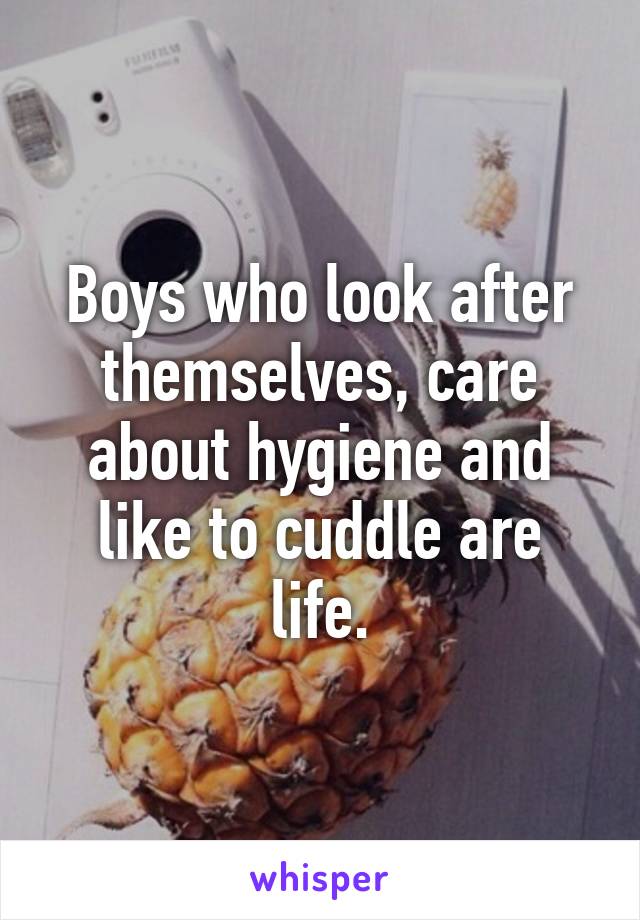 Boys who look after themselves, care about hygiene and like to cuddle are life.