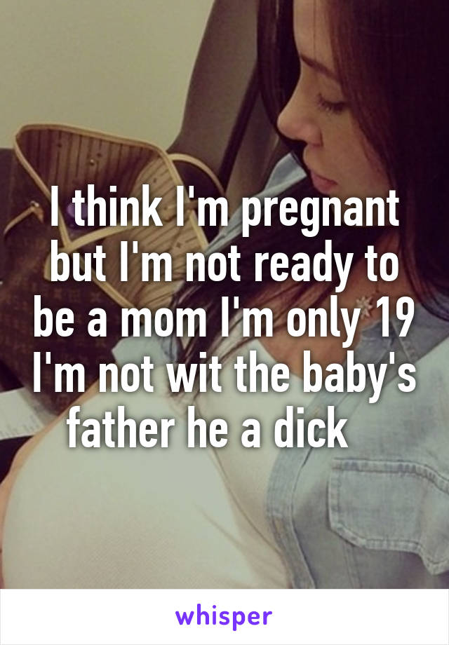 I think I'm pregnant but I'm not ready to be a mom I'm only 19 I'm not wit the baby's father he a dick   