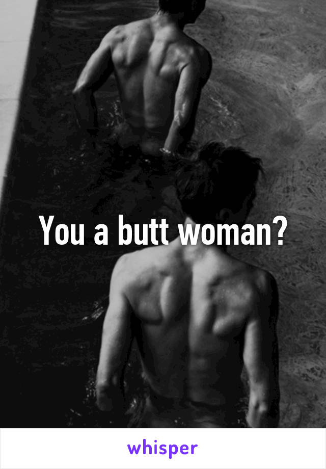 You a butt woman?