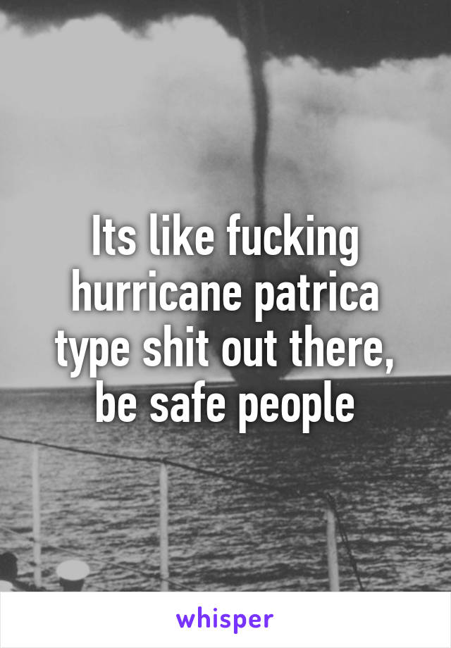 Its like fucking hurricane patrica type shit out there, be safe people