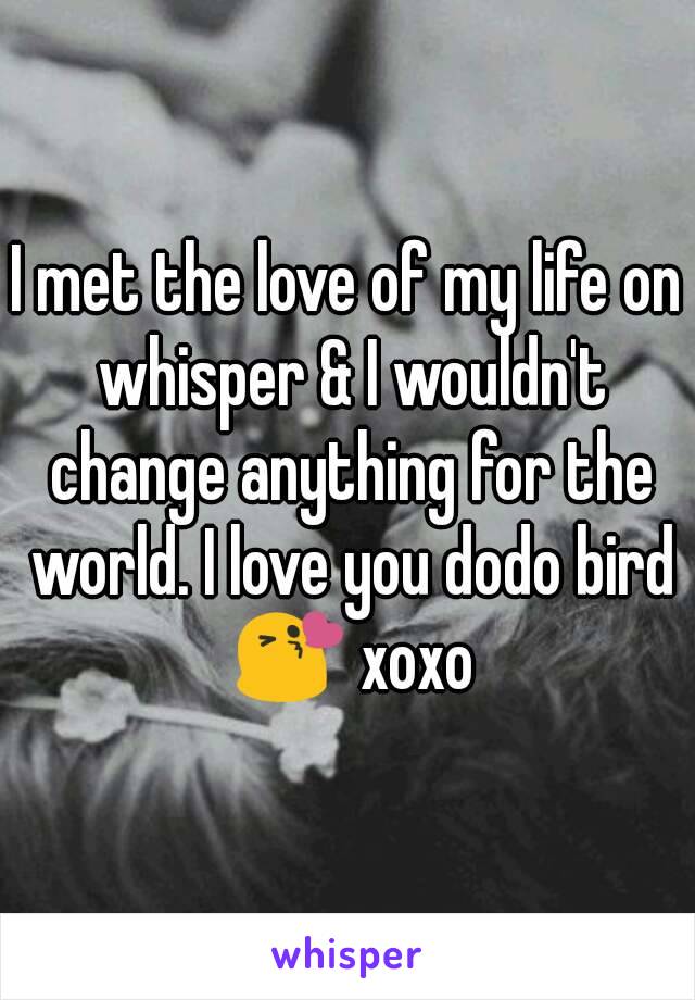 I met the love of my life on whisper & I wouldn't change anything for the world. I love you dodo bird 😘 xoxo