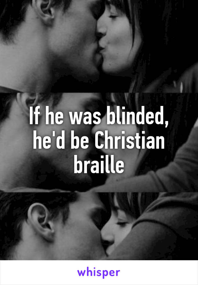 If he was blinded, he'd be Christian braille