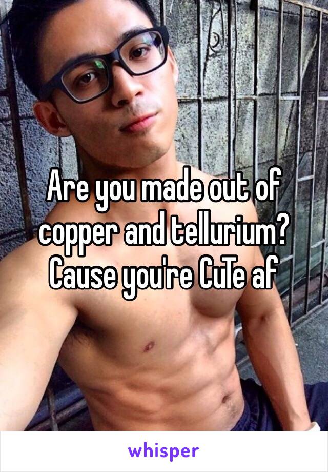 Are you made out of copper and tellurium? 
Cause you're CuTe af