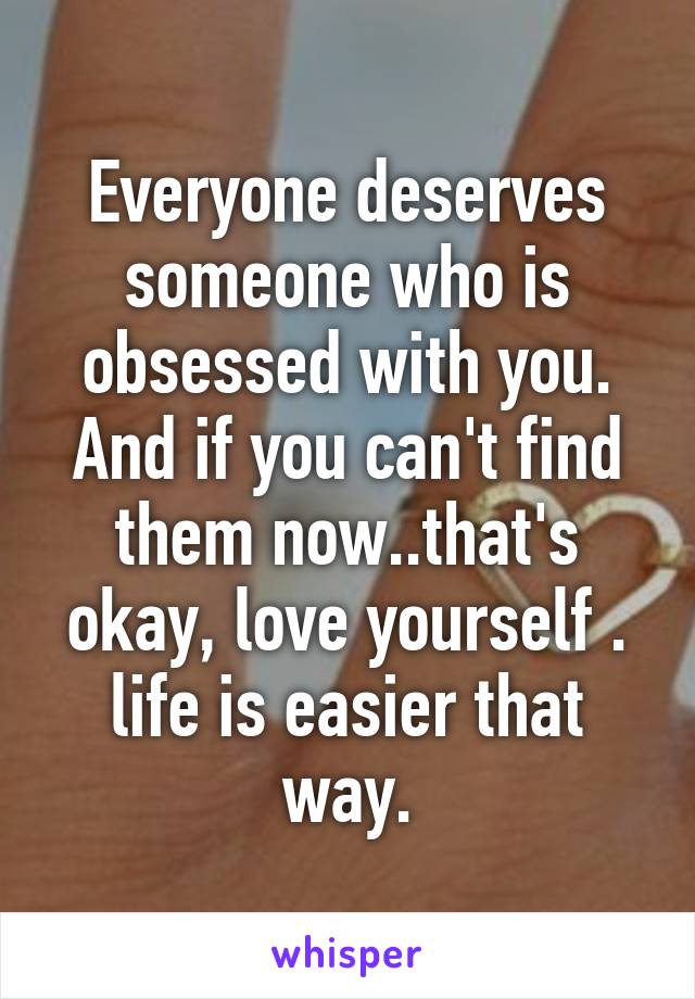 Everyone deserves someone who is obsessed with you. And if you can't find them now..that's okay, love yourself . life is easier that way.